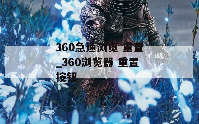 360急速浏览 重置_360浏览器 重置按钮