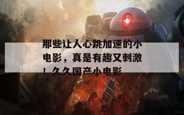 那些让人心跳加速的小电影，真是有趣又刺激！久久国产小电影