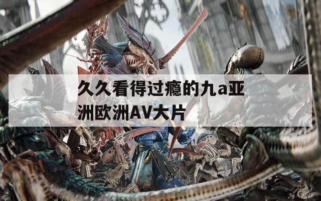 久久看得过瘾的九a亚洲欧洲AV大片