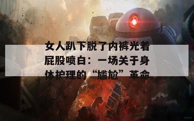 女人趴下脱了内裤光着屁股喷白：一场关于身体护理的“尴尬”革命