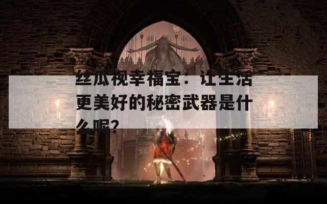 丝瓜视幸福宝：让生活更美好的秘密武器是什么呢？