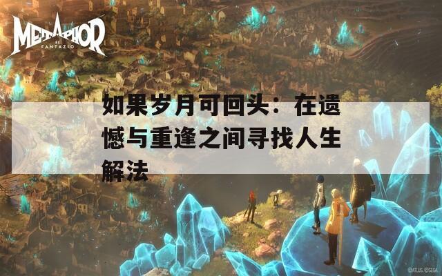 如果岁月可回头：在遗憾与重逢之间寻找人生解法