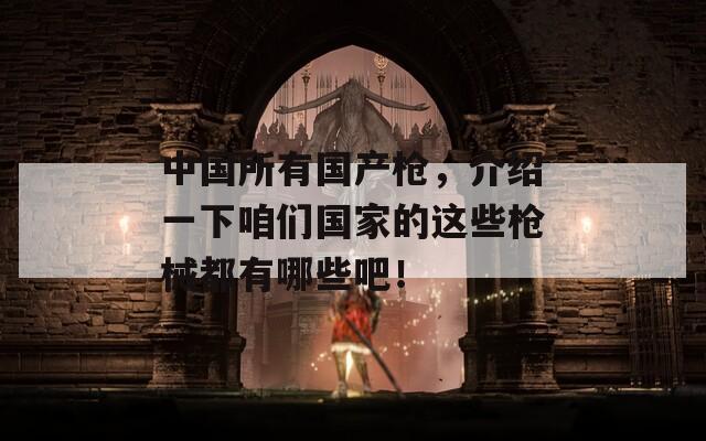 中国所有国产枪，介绍一下咱们国家的这些枪械都有哪些吧！