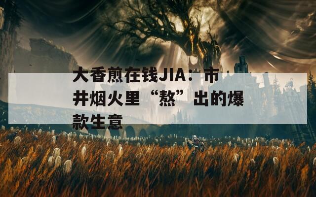 大香煎在钱JIA：市井烟火里“熬”出的爆款生意