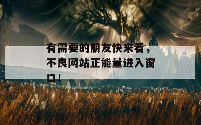 有需要的朋友快来看，不良网站正能量进入窗口！