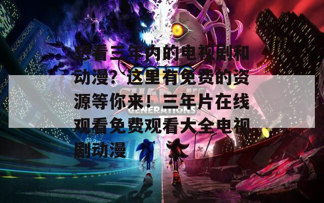 想看三年内的电视剧和动漫？这里有免费的资源等你来！三年片在线观看免费观看大全电视剧动漫