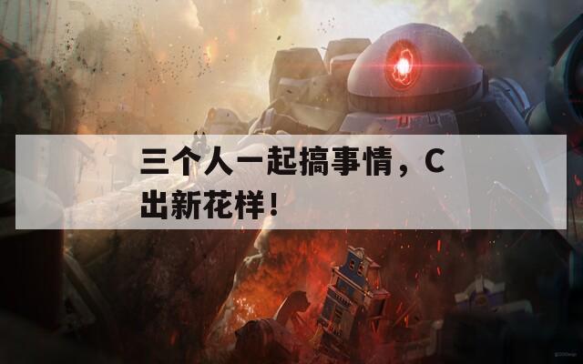 三个人一起搞事情，C出新花样！