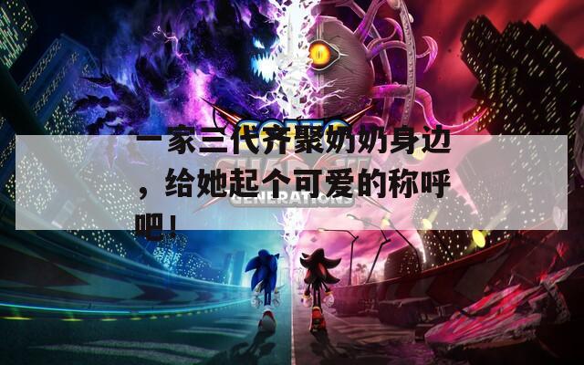 一家三代齐聚奶奶身边，给她起个可爱的称呼吧！
