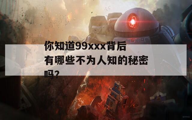 你知道99xxx背后有哪些不为人知的秘密吗？