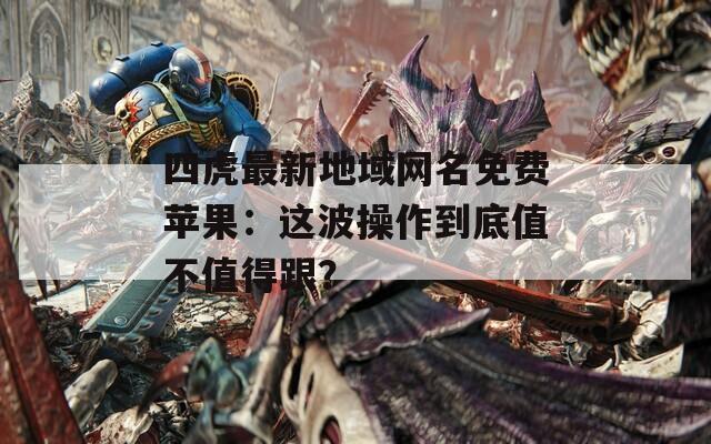 四虎最新地域网名免费苹果：这波操作到底值不值得跟？