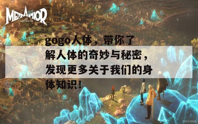 gogo人体，带你了解人体的奇妙与秘密，发现更多关于我们的身体知识！