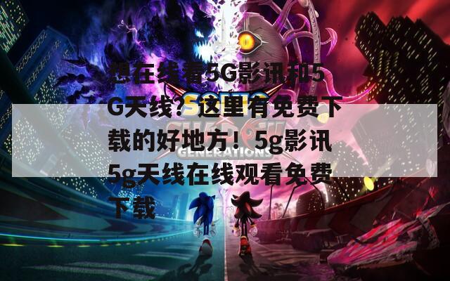 想在线看5G影讯和5G天线？这里有免费下载的好地方！5g影讯5g天线在线观看免费下载