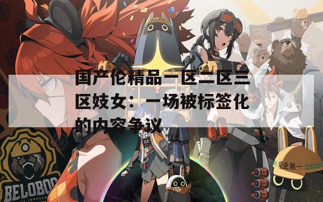 国产伦精品一区二区三区妓女：一场被标签化的内容争议