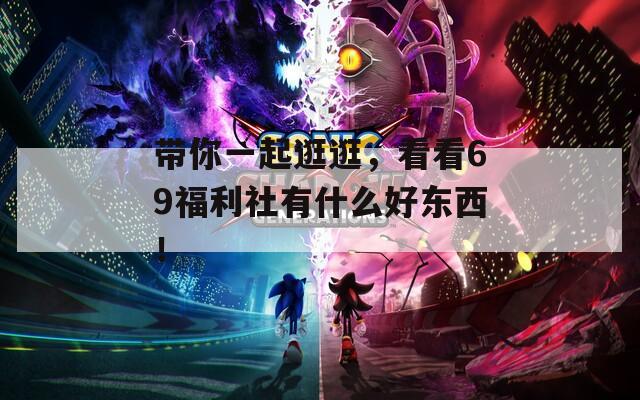 带你一起逛逛，看看69福利社有什么好东西！