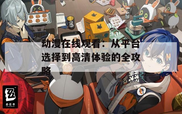 动漫在线观看：从平台选择到高清体验的全攻略