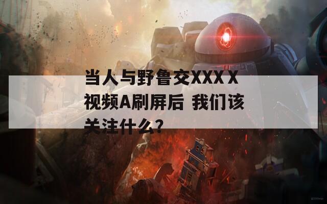 当人与野鲁交XXXⅩ视频A刷屏后 我们该关注什么？