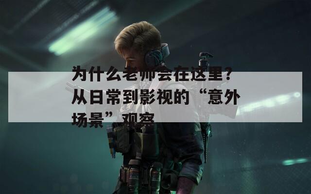 为什么老师会在这里？从日常到影视的“意外场景”观察