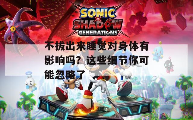 不拔出来睡觉对身体有影响吗？这些细节你可能忽略了