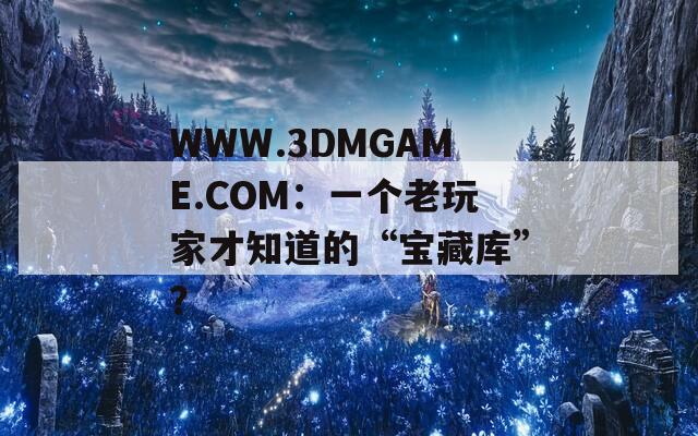WWW.3DMGAME.COM：一个老玩家才知道的“宝藏库”？