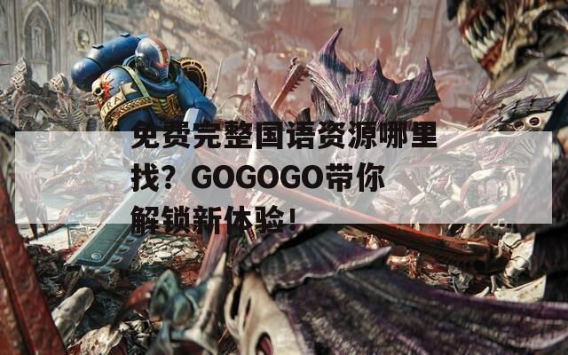 免费完整国语资源哪里找？GOGOGO带你解锁新体验！