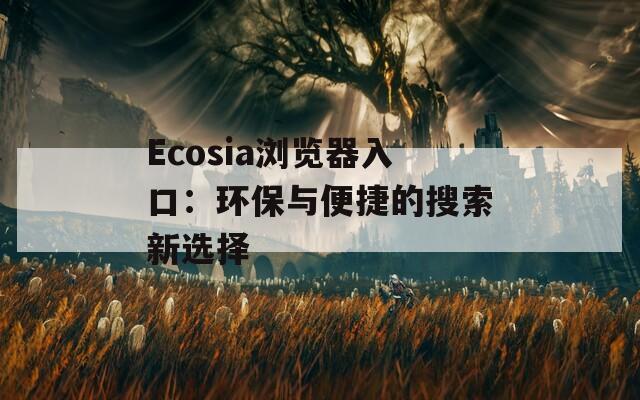 Ecosia浏览器入口：环保与便捷的搜索新选择