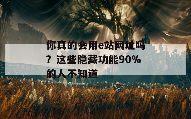 你真的会用e站网址吗？这些隐藏功能90%的人不知道