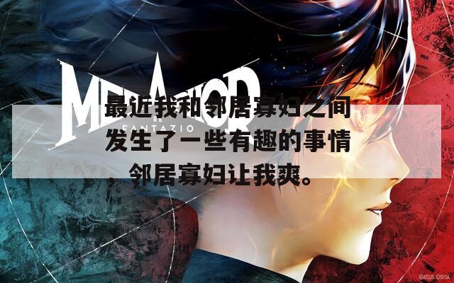 最近我和邻居寡妇之间发生了一些有趣的事情，邻居寡妇让我爽。