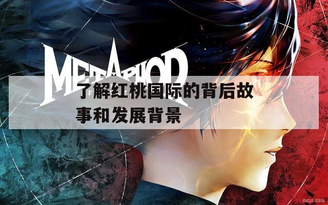 了解红桃国际的背后故事和发展背景