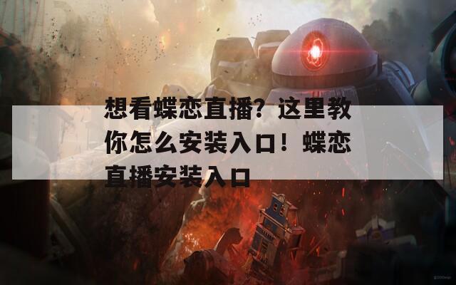 想看蝶恋直播？这里教你怎么安装入口！蝶恋直播安装入口