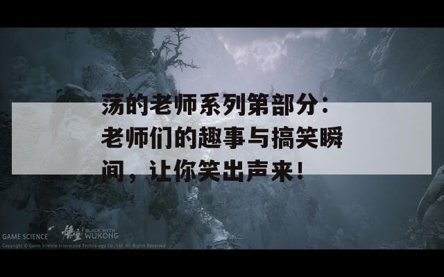 荡的老师系列第部分：老师们的趣事与搞笑瞬间，让你笑出声来！