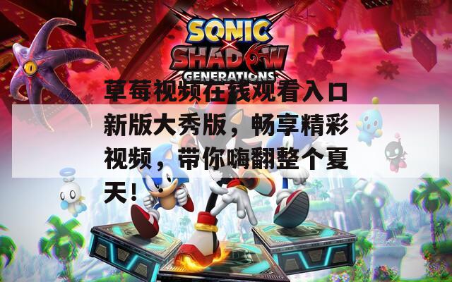 草莓视频在线观看入口新版大秀版，畅享精彩视频，带你嗨翻整个夏天！