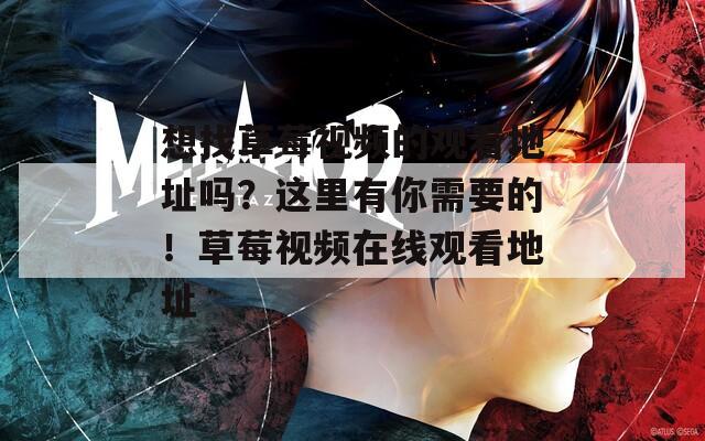 想找草莓视频的观看地址吗？这里有你需要的！草莓视频在线观看地址