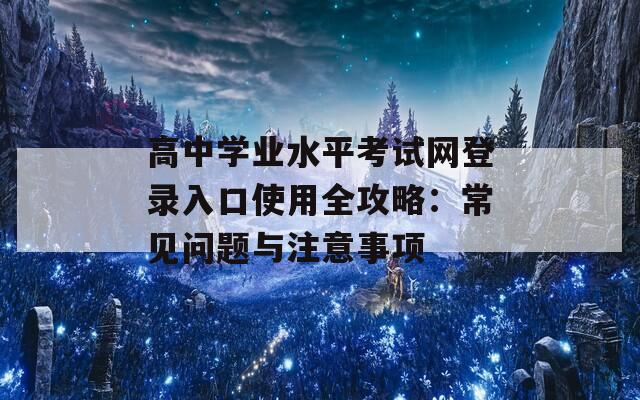 高中学业水平考试网登录入口使用全攻略：常见问题与注意事项