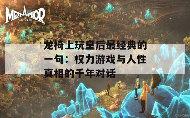 龙椅上玩皇后最经典的一句：权力游戏与人性真相的千年对话