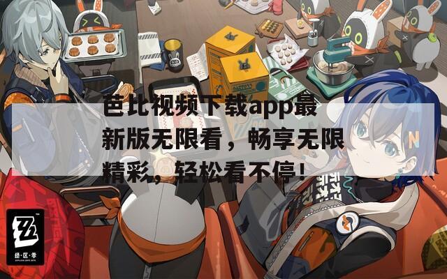 芭比视频下载app最新版无限看，畅享无限精彩，轻松看不停！