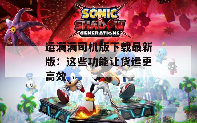 运满满司机版下载最新版：这些功能让货运更高效