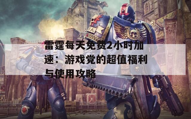 雷霆每天免费2小时加速：游戏党的超值福利与使用攻略