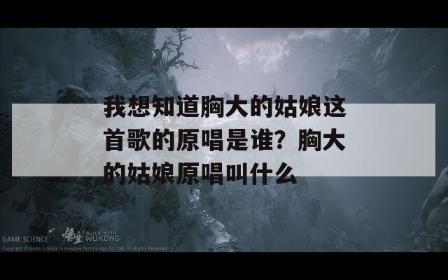 我想知道胸大的姑娘这首歌的原唱是谁？胸大的姑娘原唱叫什么