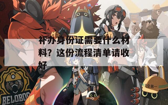 补办身份证需要什么材料？这份流程清单请收好