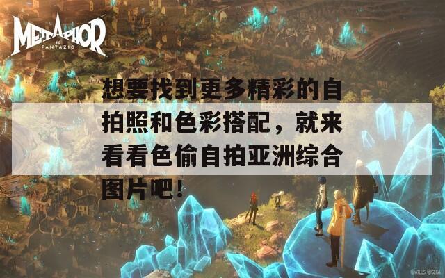 想要找到更多精彩的自拍照和色彩搭配，就来看看色偷自拍亚洲综合图片吧！