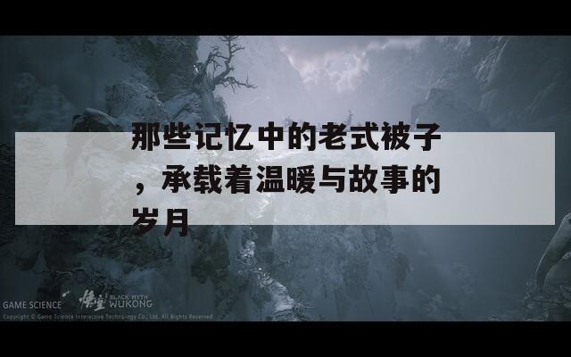 那些记忆中的老式被子，承载着温暖与故事的岁月