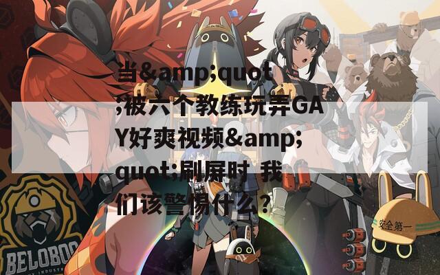 当&quot;被六个教练玩弄GAY好爽视频&quot;刷屏时 我们该警惕什么？