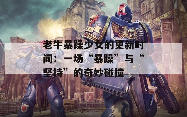 老牛暴躁少女的更新时间：一场“暴躁”与“坚持”的奇妙碰撞