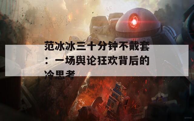 范冰冰三十分钟不戴套：一场舆论狂欢背后的冷思考