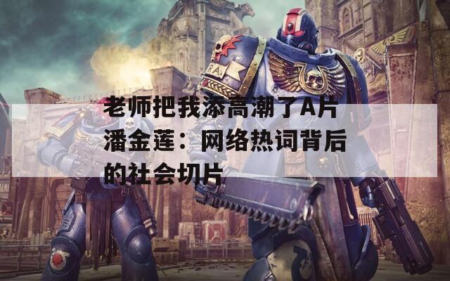 老师把我添高潮了A片潘金莲：网络热词背后的社会切片