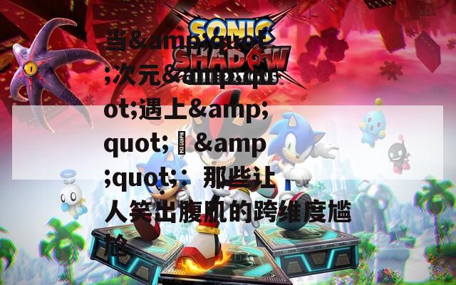 当&quot;次元&quot;遇上&quot;囧&quot;：那些让人笑出腹肌的跨维度尴尬