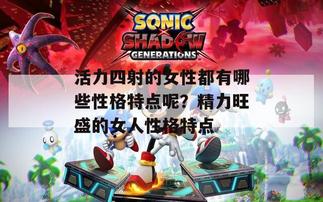活力四射的女性都有哪些性格特点呢？精力旺盛的女人性格特点