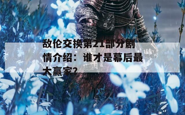 敌伦交换第21部分剧情介绍：谁才是幕后最大赢家？