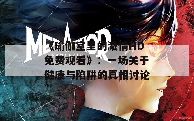 《瑜伽室里的激情HD免费观看》：一场关于健康与陷阱的真相讨论