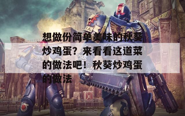 想做份简单美味的秋葵炒鸡蛋？来看看这道菜的做法吧！秋葵炒鸡蛋的做法